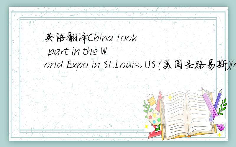 英语翻译China took part in the World Expo in St.Louis,US（美国圣路易斯）for the first time in 1904.China showed the model of the Summer Palace.（颐和园）