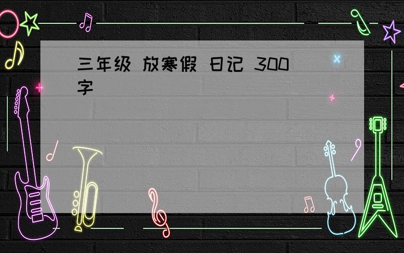 三年级 放寒假 日记 300字