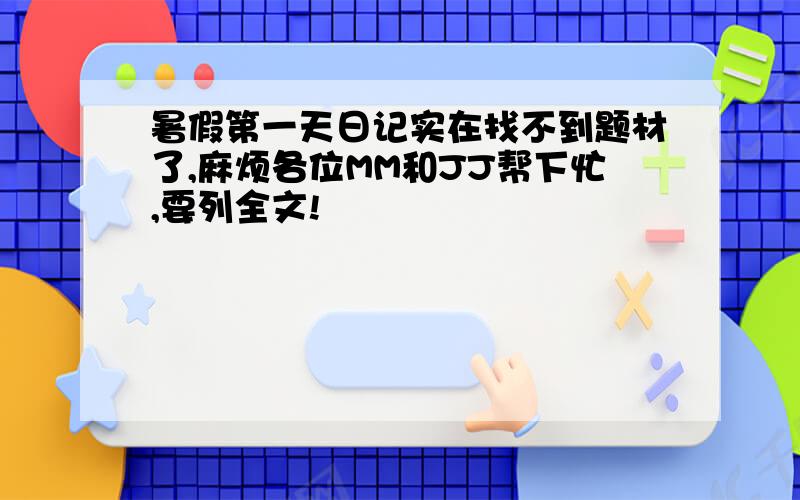 暑假第一天日记实在找不到题材了,麻烦各位MM和JJ帮下忙,要列全文!