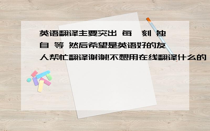 英语翻译主要突出 每一刻 独自 等 然后希望是英语好的友人帮忙翻译谢谢!不想用在线翻译什么的,