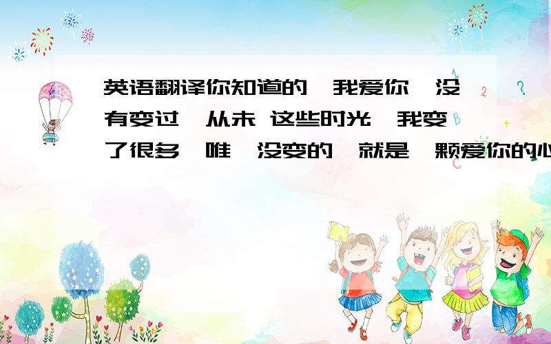 英语翻译你知道的、我爱你、没有变过、从未 这些时光、我变了很多、唯一没变的、就是一颗爱你的心 每时每刻、我想着你、你感觉到了么