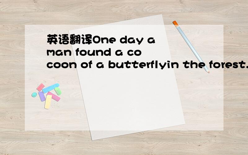 英语翻译One day a man found a cocoon of a butterflyin the forest.He sat there for several hours and watched the butterfly.Suddenly a small opening appeared ,and the butterfly made its great effort toforce its body through that little hole.Then it