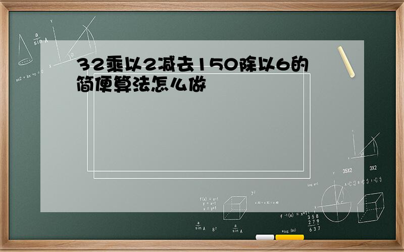 32乘以2减去150除以6的简便算法怎么做