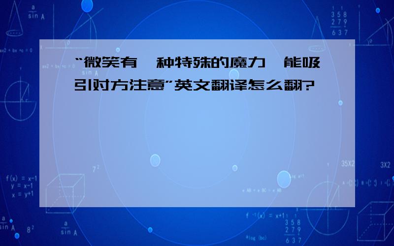 “微笑有一种特殊的魔力,能吸引对方注意”英文翻译怎么翻?