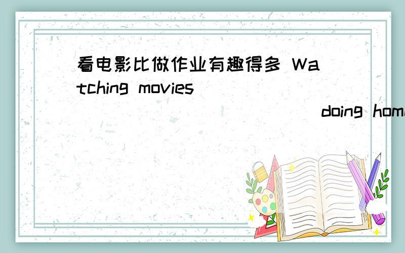 看电影比做作业有趣得多 Watching movies ( )( )( )( )( ) doing homeworkWatching movies is ( )( )( )( )( ) doing homework