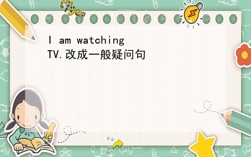 I am watching TV.改成一般疑问句