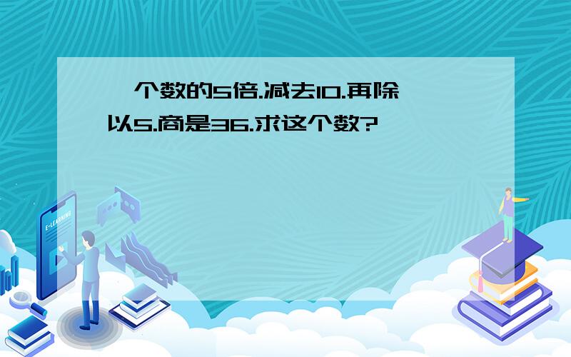 一个数的5倍.减去10.再除以5.商是36.求这个数?