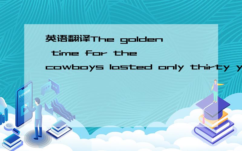 英语翻译The golden time for the cowboys lasted only thirty years from 1865 to 1895 .That was when cattle farming ,or ranching ,grew to a big business in the southwestern United States1:but the life of the cowboys has changed greatly since the lat