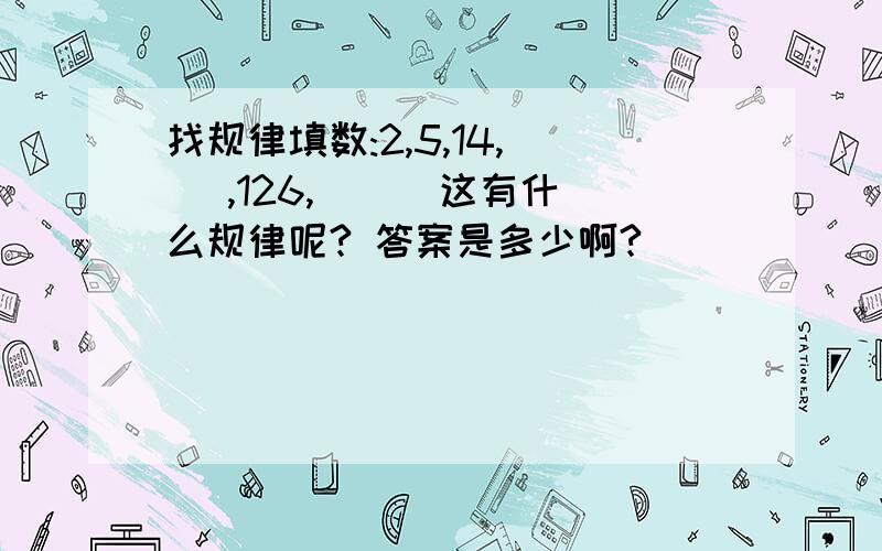 找规律填数:2,5,14,( ),126,( ) 这有什么规律呢? 答案是多少啊?