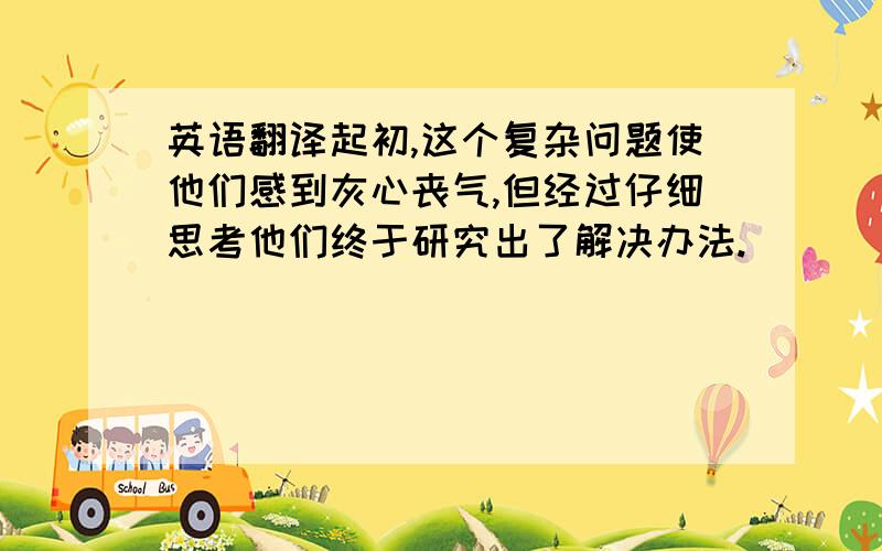 英语翻译起初,这个复杂问题使他们感到灰心丧气,但经过仔细思考他们终于研究出了解决办法.