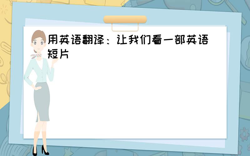 用英语翻译：让我们看一部英语短片