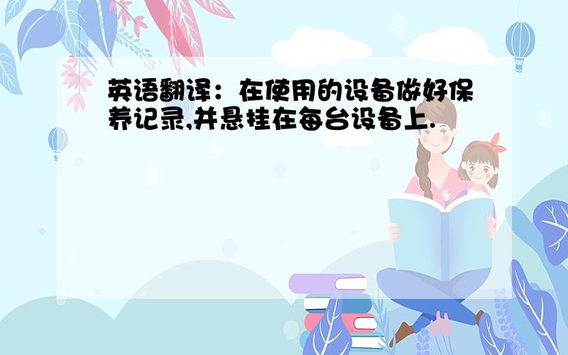 英语翻译：在使用的设备做好保养记录,并悬挂在每台设备上.