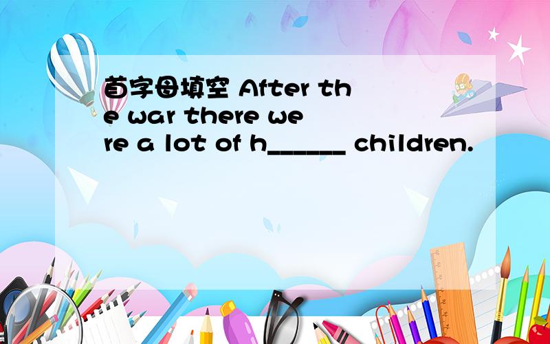 首字母填空 After the war there were a lot of h______ children.