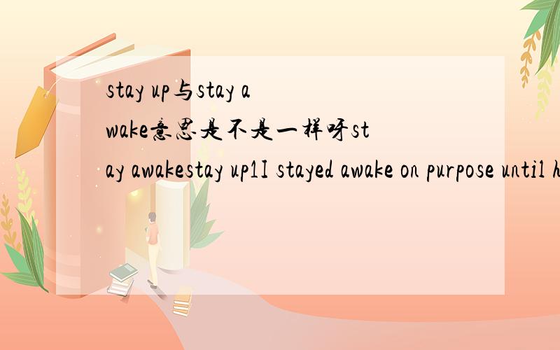 stay up与stay awake意思是不是一样呀stay awakestay up1I stayed awake on purpose until half past seven in order to have a good look at the moon by myself.这句话中的stayed awake可否改为stayed up.2用stay awake、stay up造句两个句