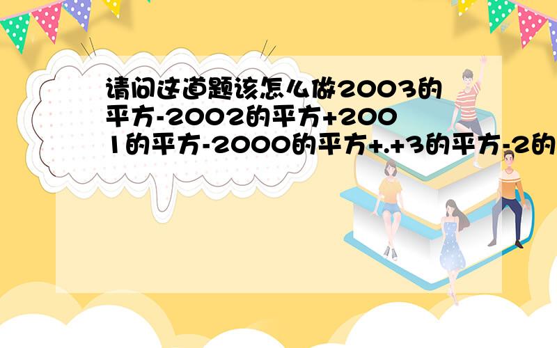 请问这道题该怎么做2003的平方-2002的平方+2001的平方-2000的平方+.+3的平方-2的平方+1的平方 急