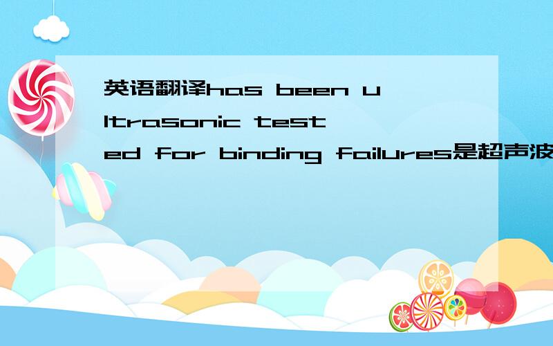 英语翻译has been ultrasonic tested for binding failures是超声波的什么测试?