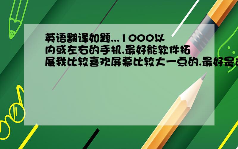 英语翻译如题...1000以内或左右的手机.最好能软件拓展我比较喜欢屏幕比较大一点的.最好是还有数字按键的