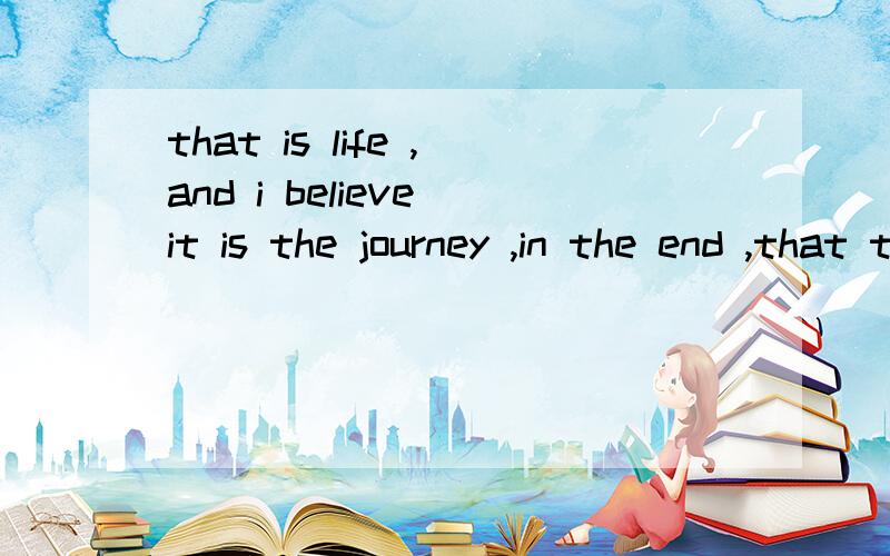 that is life ,and i believe it is the journey ,in the end ,that truly matters.翻译