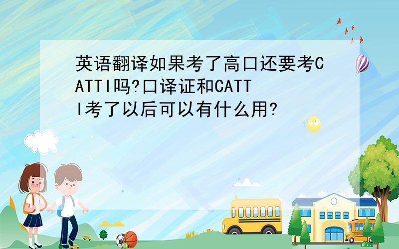 英语翻译如果考了高口还要考CATTI吗?口译证和CATTI考了以后可以有什么用?