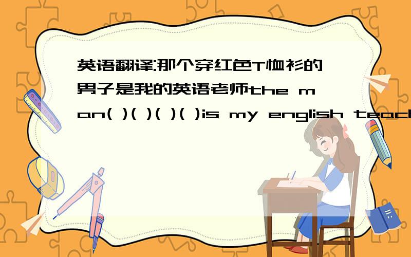 英语翻译:那个穿红色T恤衫的男子是我的英语老师the man( )( )( )( )is my english teacher