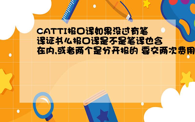 CATTI报口译如果没过有笔译证书么报口译是不是笔译也含在内,或者两个是分开报的 要交两次费用?如果笔译过了 口译没过,有笔译证书吗?