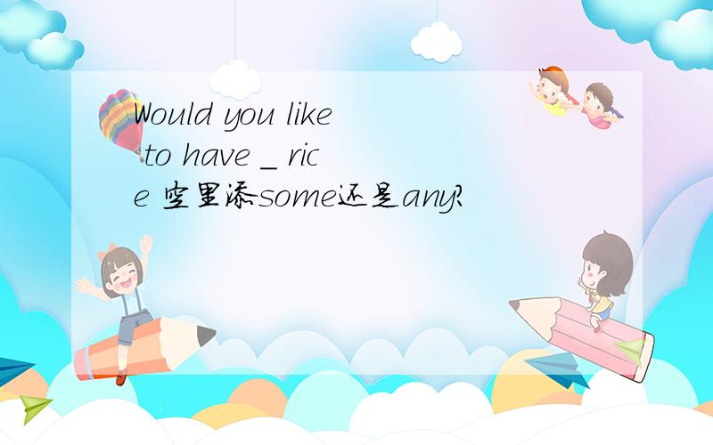 Would you like to have _ rice 空里添some还是any?