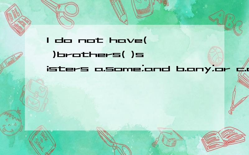 I do not have( )brothers( )sisters a.some;and b.any;or c.any;and d.some;or