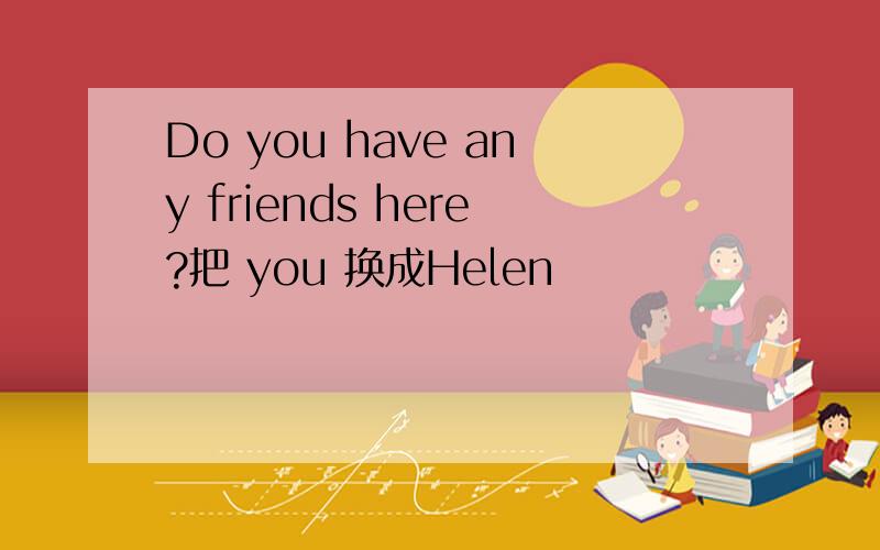 Do you have any friends here?把 you 换成Helen