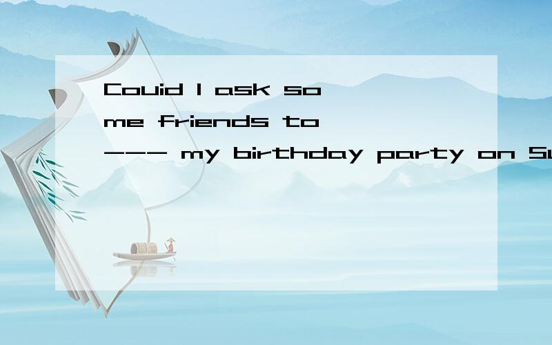 Couid I ask some friends to --- my birthday party on Sunday?Couid I ask some friends to ---- my birthday party on Sunday?(只能填一个词）