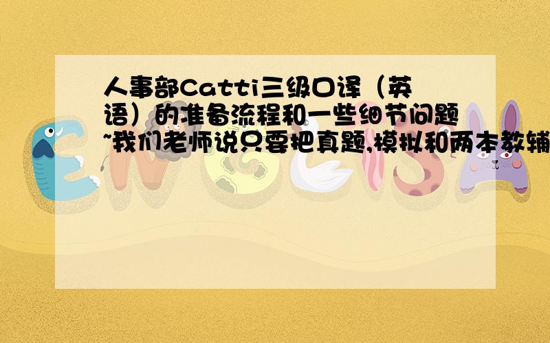 人事部Catti三级口译（英语）的准备流程和一些细节问题~我们老师说只要把真题,模拟和两本教辅过一遍基本就可以了所以请问1单词该如何积累,需要买单词本么?或者挑中几个方面比如外交,