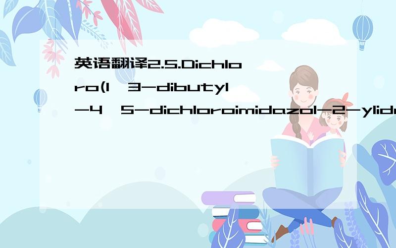 英语翻译2.5.Dichloro(1,3-dibutyl-4,5-dichloroimidazol-2-ylidene)-dioxomolybdenum(VI)MoO2Cl2(C1Ln-Bu) (5)A solution of 4,5-dichloro-1,3-dibutylimidazol-2-ylidene(0.20 g,0.80 mmol),previously dissolved in THF (20 cm3)cooled to \220 \3C,was added to