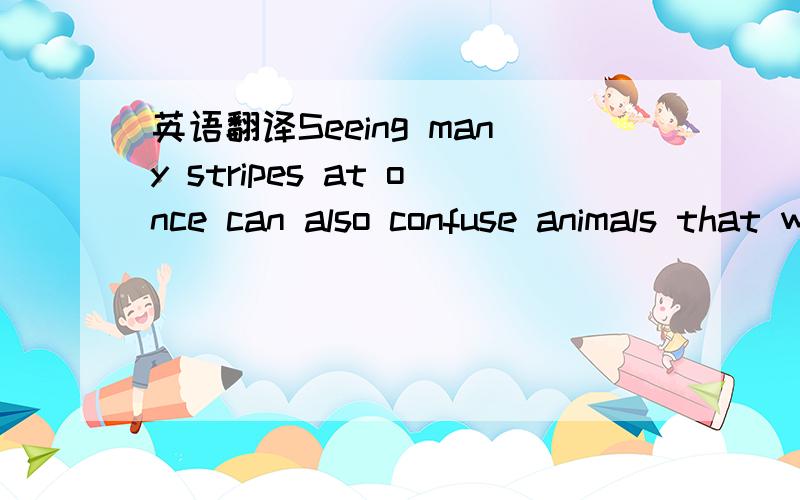 英语翻译Seeing many stripes at once can also confuse animals that want to eat them.Some birds stay in a circle,each toward a different direction.In this way they can also help each other stay alive by looking around for animals that may want to e