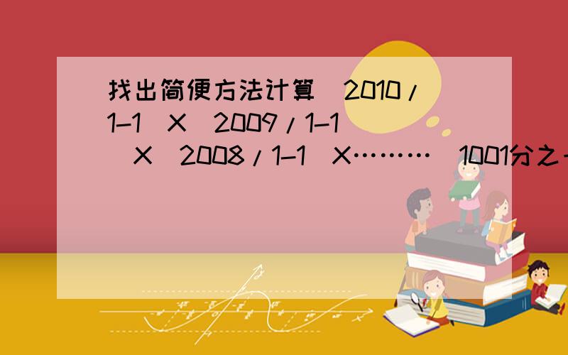 找出简便方法计算(2010/1-1)X(2009/1-1)X(2008/1-1)X………（1001分之一减1）x（1000分之一减1）好的追分、、!