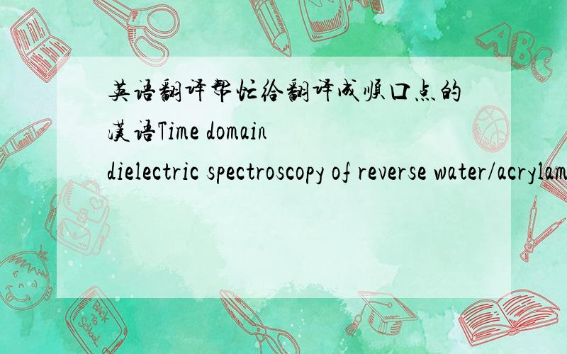 英语翻译帮忙给翻译成顺口点的汉语Time domain dielectric spectroscopy of reverse water/acrylamide/Aerosol-OT (AOT)/toluene microemulsions showsthat percolation induced by increasing cosurfactant concentration (increasing cosurfactant ch