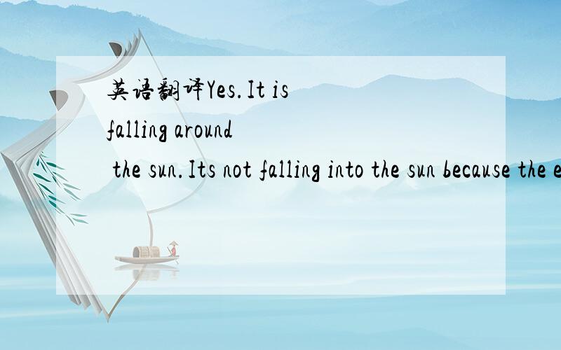 英语翻译Yes.It is falling around the sun.Its not falling into the sun because the earth is also moving perpendicular to the force of gravity.Gravity is constantly pulling on it but at different angles so that the by the time the earth is moving i