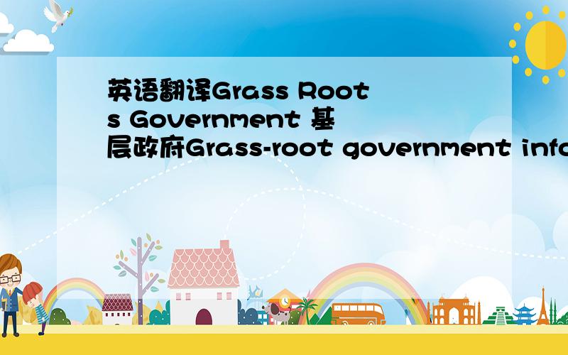 英语翻译Grass Roots Government 基层政府Grass-root government information 基层政府信息化Grass-roots unit government information 基层政府信息化The basic unit government information 基层政府信息化为保证政府机关决策