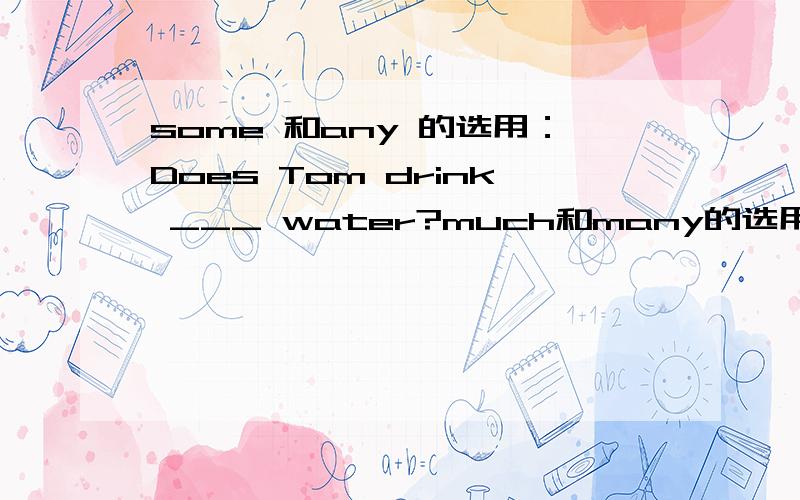 some 和any 的选用：Does Tom drink ___ water?much和many的选用:I have ____ to do,so I have no time