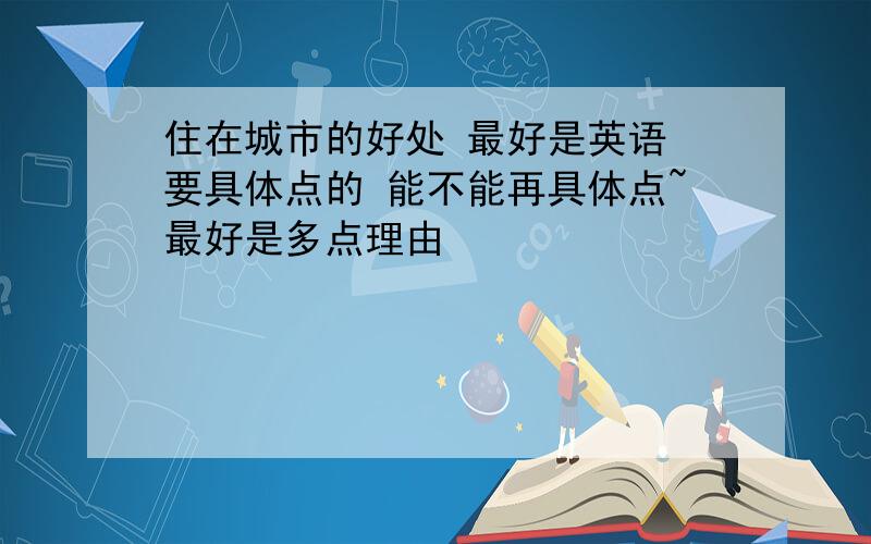 住在城市的好处 最好是英语 要具体点的 能不能再具体点~最好是多点理由