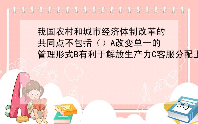 我国农村和城市经济体制改革的共同点不包括（）A改变单一的管理形式B有利于解放生产力C客服分配上的平均主义D从根本上改变所有制形式