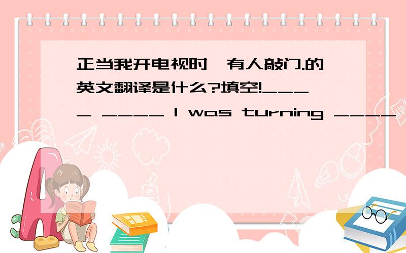 正当我开电视时,有人敲门.的英文翻译是什么?填空!____ ____ I was turning ____ the TV ,someone ____ ____ the door.