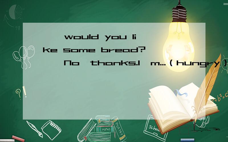 ——would you like some bread?——No,thanks.I'm...（hungry）省略号处应该填什么?题干是用动词适当形式填空.到底是not hungry还是full?为什么有的老实说not hungry不对.