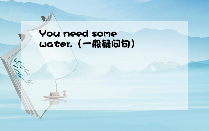 You need some water.（一般疑问句）