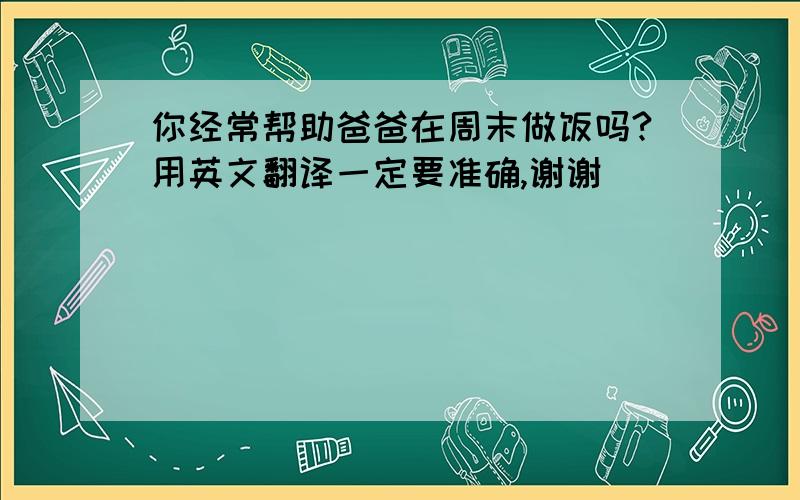 你经常帮助爸爸在周末做饭吗?用英文翻译一定要准确,谢谢