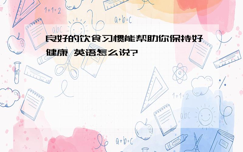 良好的饮食习惯能帮助你保持好健康 英语怎么说?