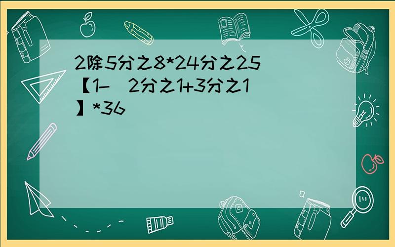 2除5分之8*24分之25 【1-（2分之1+3分之1）】*36