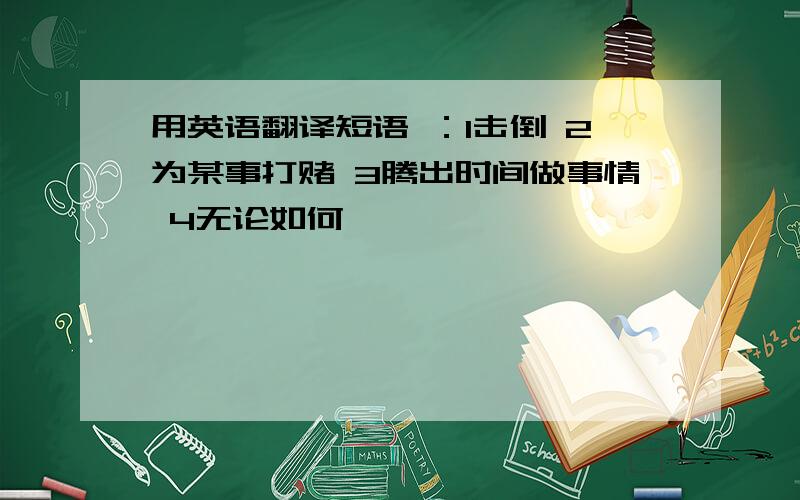 用英语翻译短语 ：1击倒 2为某事打赌 3腾出时间做事情 4无论如何