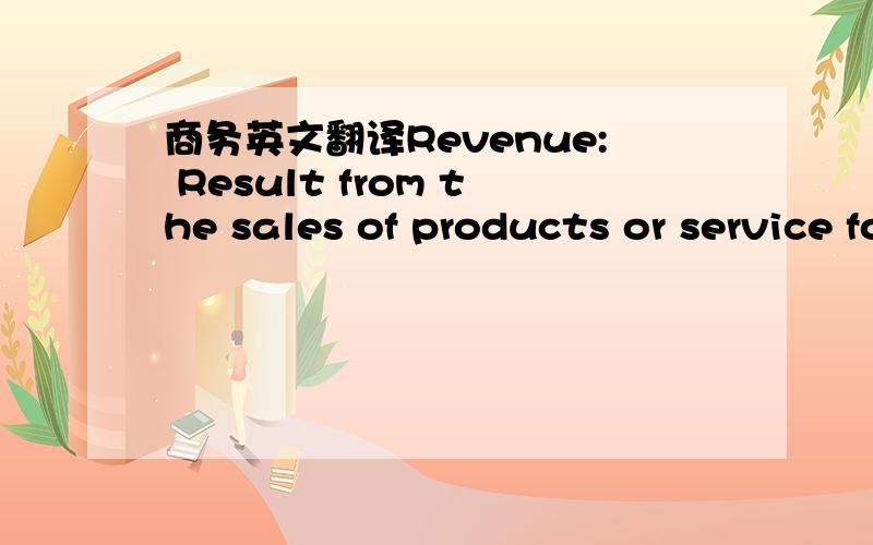 商务英文翻译Revenue: Result from the sales of products or service for a period of time.Expense: Costs incurred to generate revenues for a period of time.