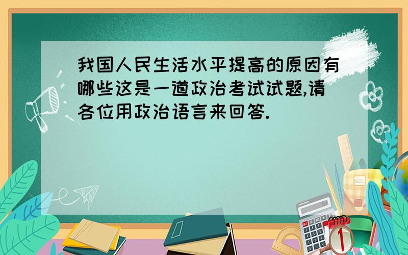 我国人民生活水平提高的原因有哪些这是一道政治考试试题,请各位用政治语言来回答.