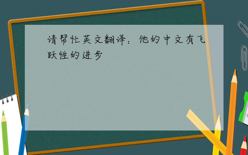 请帮忙英文翻译：他的中文有飞跃性的进步