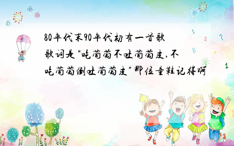 80年代末90年代初有一首歌歌词是“吃葡萄不吐葡萄皮,不吃葡萄倒吐葡萄皮”那位童鞋记得啊